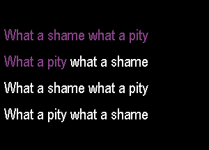 What a shame what a pity

What a pity what a shame
What a shame what a pity
What a pity what a shame