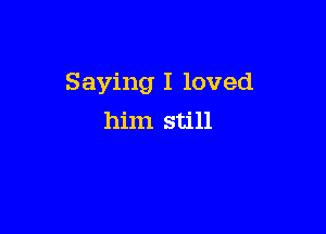 Saying I loved

him still