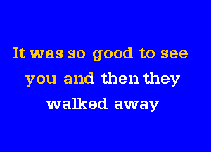 It was so good to see

you and then they

walked away