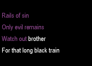 Rails of sin

Only evil remains
Watch out brother

For that long black train
