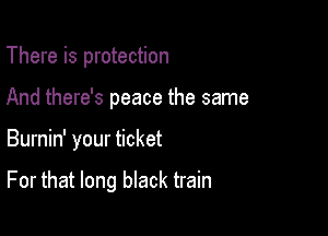 There is protection
And there's peace the same

Burnin' your ticket

For that long black train