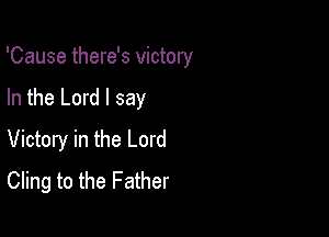 'Cause there's victory

In the Lord I say
Victory in the Lord
Cling to the Father