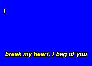 Well darling, please don't

break my heart, I beg of you