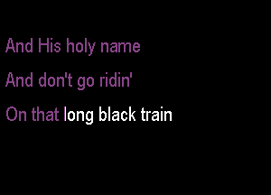 And His holy name
And don't go ridin'

On that long black train