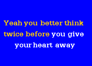 Yeah you better think
twice before you give
your heart away