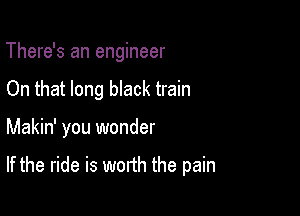 There's an engineer
On that long black train

Makin' you wonder

If the ride is worth the pain