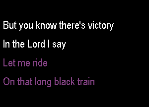 But you know there's victory

In the Lord I say

Let me ride

On that long black train