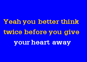 Yeah you better think
twice before you give
your heart away