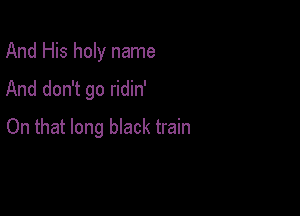 And His holy name
And don't go ridin'

On that long black train