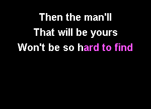 Then the man'll
That will be yours
Won't be so hard to find