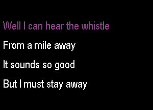 Well I can hear the whistle
From a mile away

It sounds so good

But I must stay away
