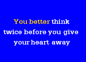 You better think
twice before you give
your heart away