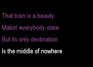 That train is a beauty

Makin' everybody stare
But its only destination

Is the middle of nowhere