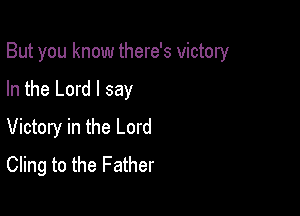 But you know there's victory

In the Lord I say

Victory in the Lord
Cling to the Father
