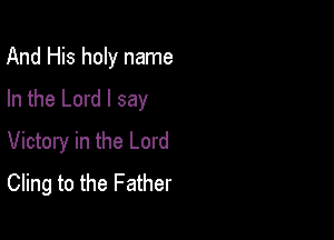 And His holy name

In the Lord I say

Victory in the Lord
Cling to the Father