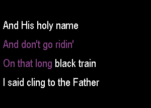 And His holy name
And don't go ridin'
On that long black train

I said cling to the Father