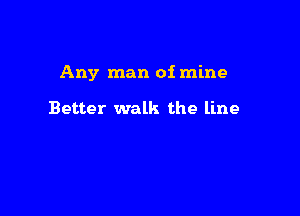 Any man of mine

Better walk the line