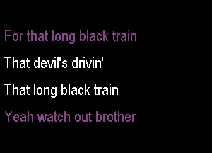 For that long black train

That devil's drivin'

That long bIack train

Yeah watch out brother