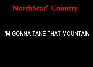 NorthStar' Country

I'M GONNA TAKE THAT MOUNTAIN