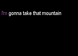 I'm gonna take that mountain