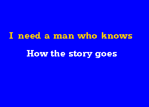 I need a man who knows

How the story goes