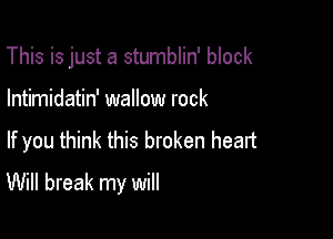 This is just a stumblin' block
Intimidatin' wallow rock

If you think this broken heart

Will break my will