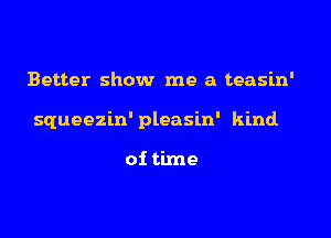 Better show me a teasin'

squeezin' pleasin' kind

of time