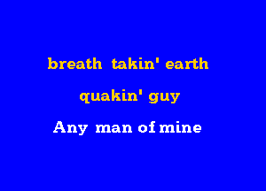 breath takin' earth

quakin' guy

Any man of mine