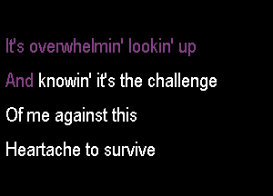 Ifs overwhelmin' lookin' up

And knowin' ifs the challenge

Of me against this

Heartache to survive