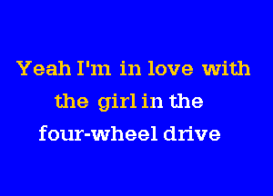 Yeah I'm in love with

the girl in the

four-wheel drive