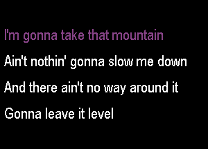 I'm gonna take that mountain

Ain't nothin' gonna slow me down
And there ain't no way around it

Gonna leave it level