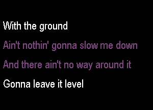 With the ground

Ain't nothin' gonna slow me down

And there ain't no way around it

Gonna leave it level