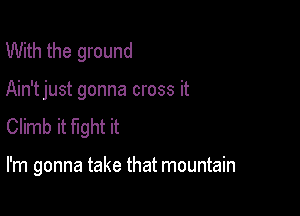 With the ground

Ain'tjust gonna cross it

Climb it fight it

I'm gonna take that mountain