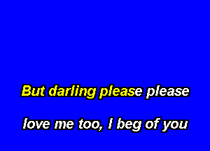 But darling please please

Iove me too, I beg of you