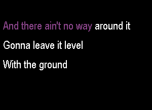 And there ain't no way around it

Gonna leave it level

With the ground