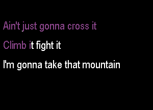 Ain't just gonna cross it

Climb it fight it

I'm gonna take that mountain