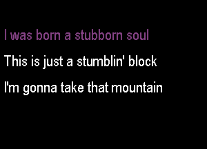 I was born a stubborn soul

This is just a stumblin' block

I'm gonna take that mountain