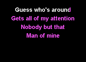 Guess who's around
Gets all of my attention
Nobody but that

Man of mine