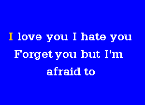 I love you I hate you

Forget you but I'm
afraid to