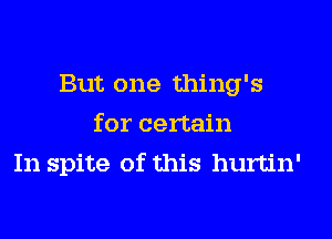 But one thing's
for certain
In spite of this hurtin'