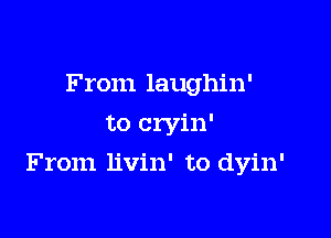 From laughin'
to cryin'

From livin' to dyin'