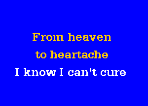 From heaven
to heartache

I knowI can't cure