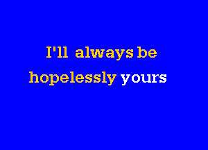 I'll always be

hopelessly yours