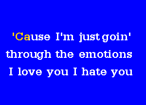 'Cause I'm just goin'
through the emotions
I love you I hate you