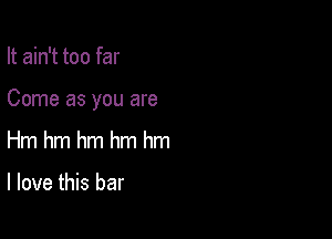 It ain't too far

Come as you are

Hm hm hm hm hm

I love this bar