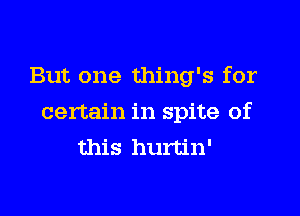 But one thing's for

certain in spite of
this hurtin'