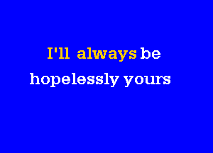I'll always be

hopelessly yours
