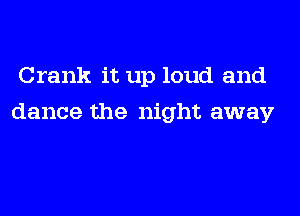 Crank it up loud and
dance the night away