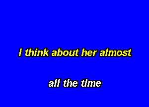 I think about her aImost

all the time