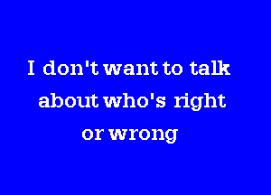 I don't want to talk

about who's right

or wrong